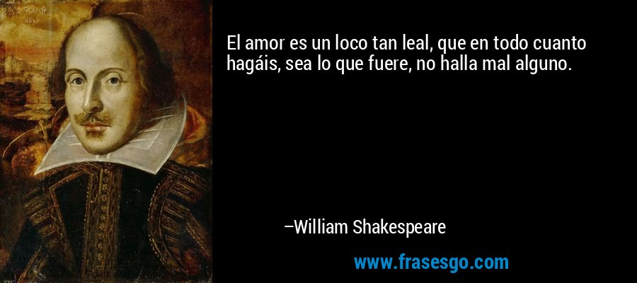 El amor es un loco tan leal, que en todo cuanto hagáis, sea lo que fuere, no halla mal alguno. – William Shakespeare