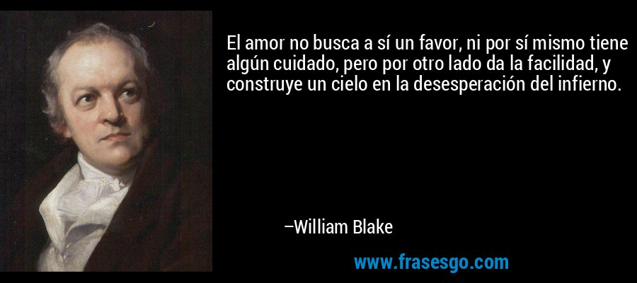El amor no busca a sí un favor, ni por sí mismo tiene algún cuidado, pero por otro lado da la facilidad, y construye un cielo en la desesperación del infierno. – William Blake