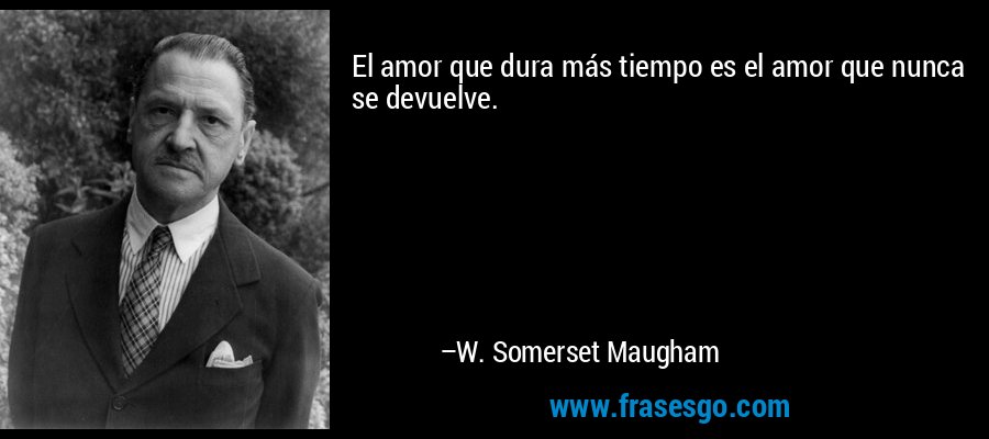 El amor que dura más tiempo es el amor que nunca se devuelve. – W. Somerset Maugham