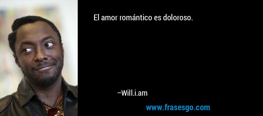 El amor romántico es doloroso. – Will.i.am