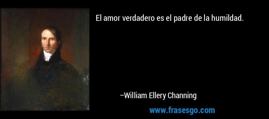 El amor verdadero es el padre de la humildad. – William Ellery Channing