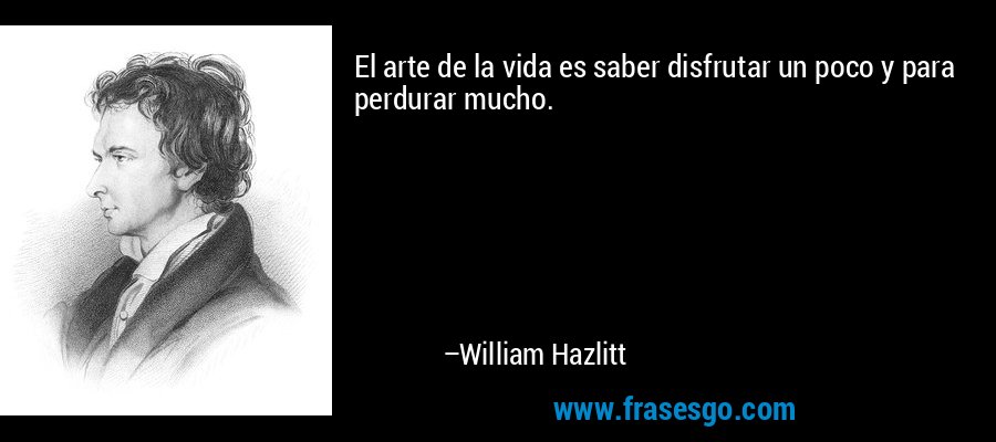 El arte de la vida es saber disfrutar un poco y para perdurar mucho. – William Hazlitt