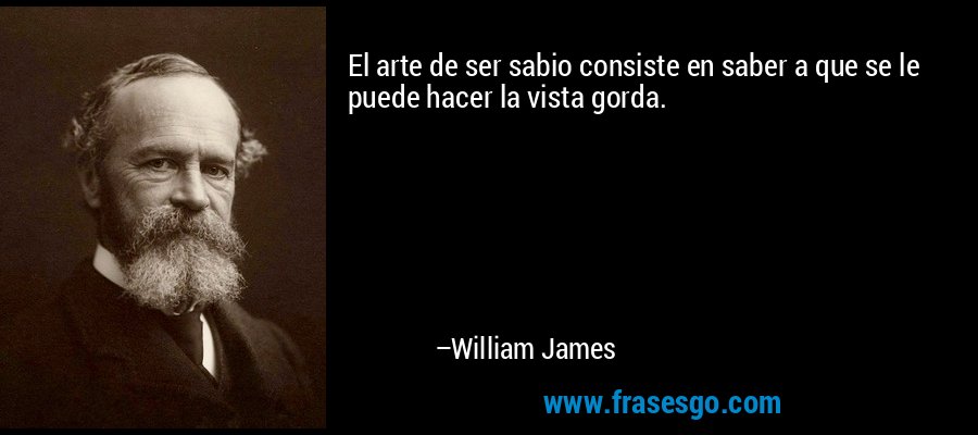 El arte de ser sabio consiste en saber a que se le puede hacer la vista gorda. – William James