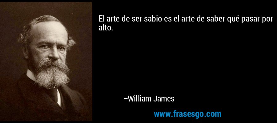 El arte de ser sabio es el arte de saber qué pasar por alto. – William James