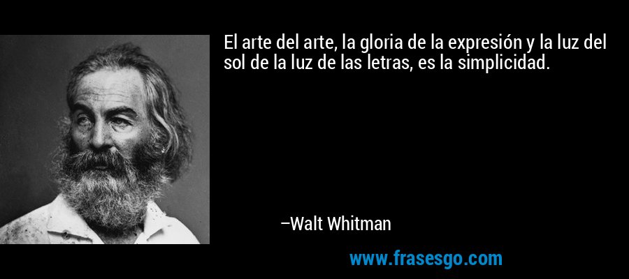 El arte del arte, la gloria de la expresión y la luz del sol de la luz de las letras, es la simplicidad. – Walt Whitman