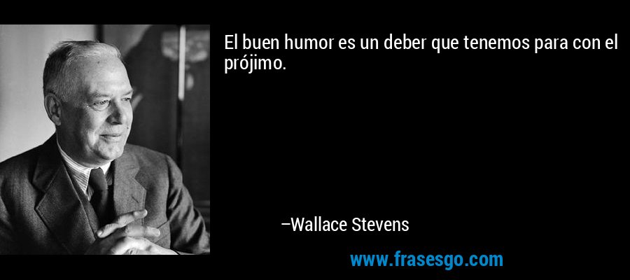 El buen humor es un deber que tenemos para con el prójimo. – Wallace Stevens