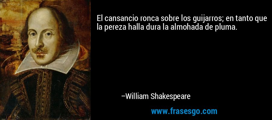 El cansancio ronca sobre los guijarros; en tanto que la pereza halla dura la almohada de pluma. – William Shakespeare