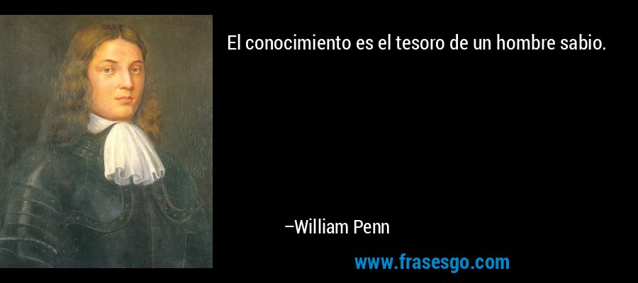 El conocimiento es el tesoro de un hombre sabio. – William Penn