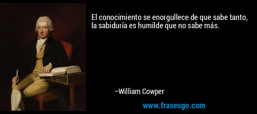 El conocimiento se enorgullece de que sabe tanto, la sabiduría es humilde que no sabe más. – William Cowper