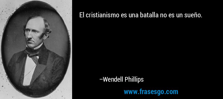 El cristianismo es una batalla no es un sueño. – Wendell Phillips