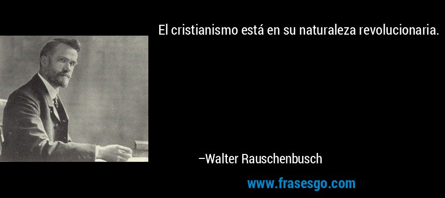 El cristianismo está en su naturaleza revolucionaria. – Walter Rauschenbusch
