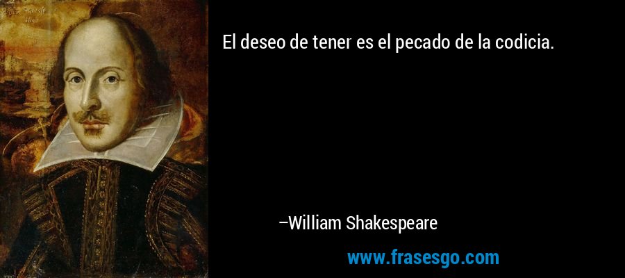 El deseo de tener es el pecado de la codicia. – William Shakespeare
