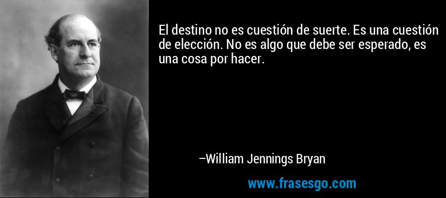 El destino no es cuestión de suerte. Es una cuestión de elección. No es algo que debe ser esperado, es una cosa por hacer. – William Jennings Bryan