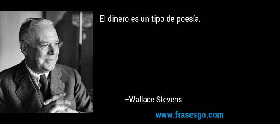 El dinero es un tipo de poesía. – Wallace Stevens