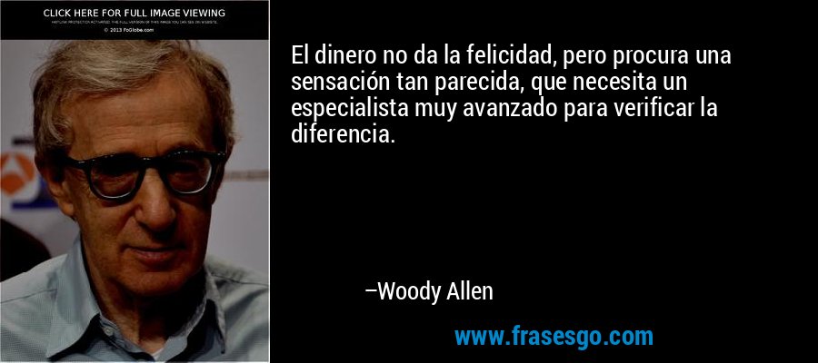 El dinero no da la felicidad, pero procura una sensación tan parecida, que necesita un especialista muy avanzado para verificar la diferencia. – Woody Allen