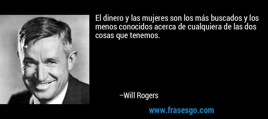 El dinero y las mujeres son los más buscados y los menos conocidos acerca de cualquiera de las dos cosas que tenemos. – Will Rogers