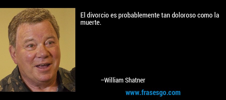 El divorcio es probablemente tan doloroso como la muerte. – William Shatner