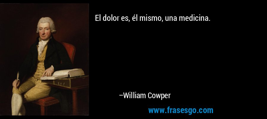 El dolor es, él mismo, una medicina. – William Cowper