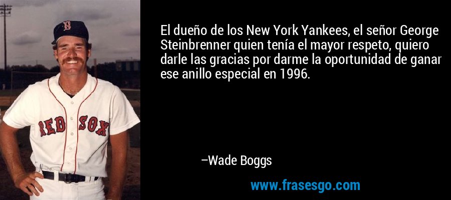 El dueño de los New York Yankees, el señor George Steinbrenner quien tenía el mayor respeto, quiero darle las gracias por darme la oportunidad de ganar ese anillo especial en 1996. – Wade Boggs