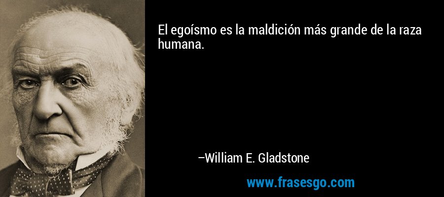El egoísmo es la maldición más grande de la raza humana. – William E. Gladstone