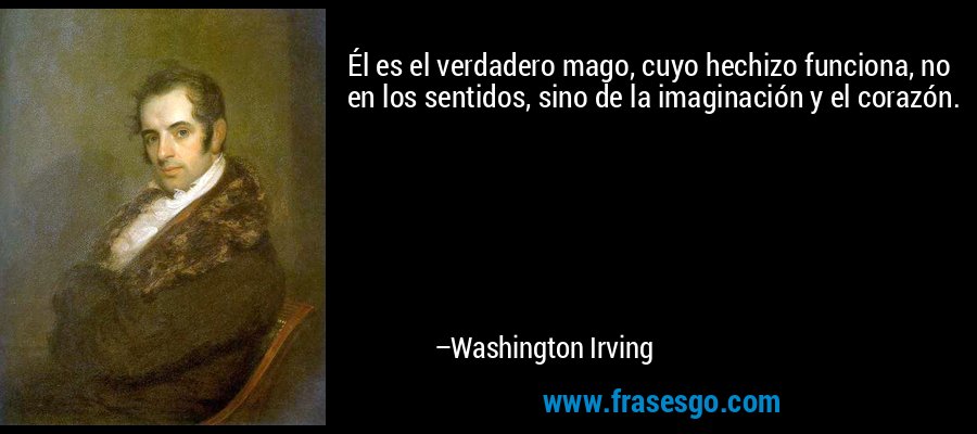 Él es el verdadero mago, cuyo hechizo funciona, no en los sentidos, sino de la imaginación y el corazón. – Washington Irving
