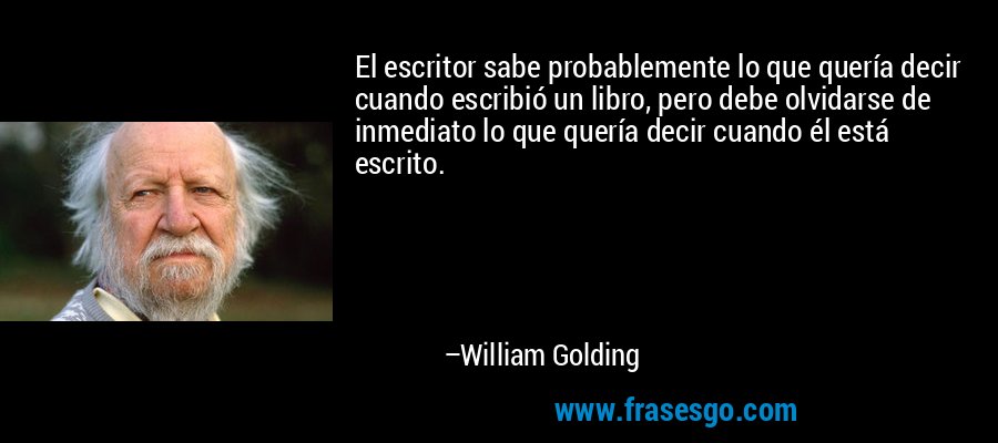 El escritor sabe probablemente lo que quería decir cuando escribió un libro, pero debe olvidarse de inmediato lo que quería decir cuando él está escrito. – William Golding