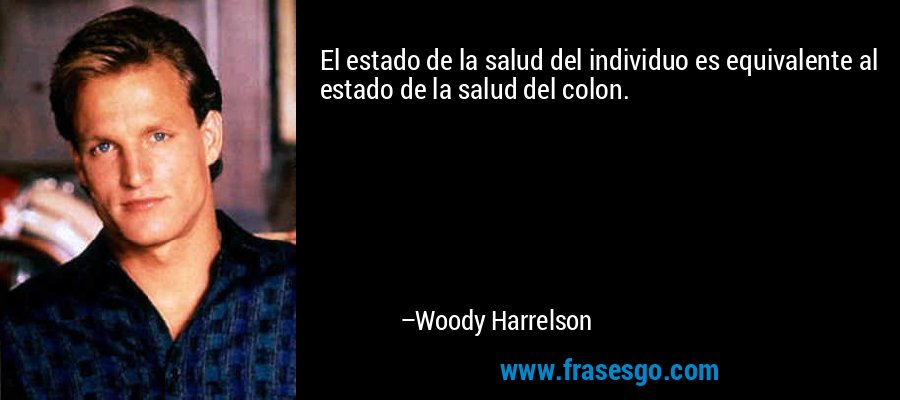 El estado de la salud del individuo es equivalente al estado de la salud del colon. – Woody Harrelson