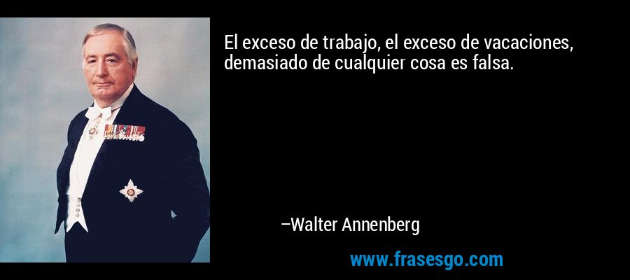 El exceso de trabajo, el exceso de vacaciones, demasiado de cualquier cosa es falsa. – Walter Annenberg