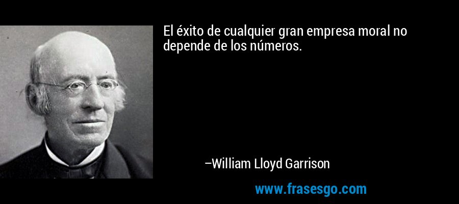 El éxito de cualquier gran empresa moral no depende de los números. – William Lloyd Garrison