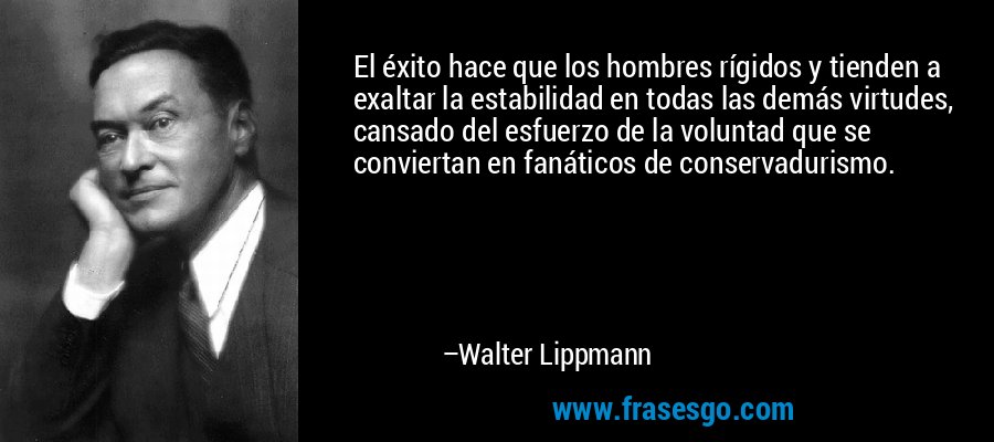 El éxito hace que los hombres rígidos y tienden a exaltar la estabilidad en todas las demás virtudes, cansado del esfuerzo de la voluntad que se conviertan en fanáticos de conservadurismo. – Walter Lippmann