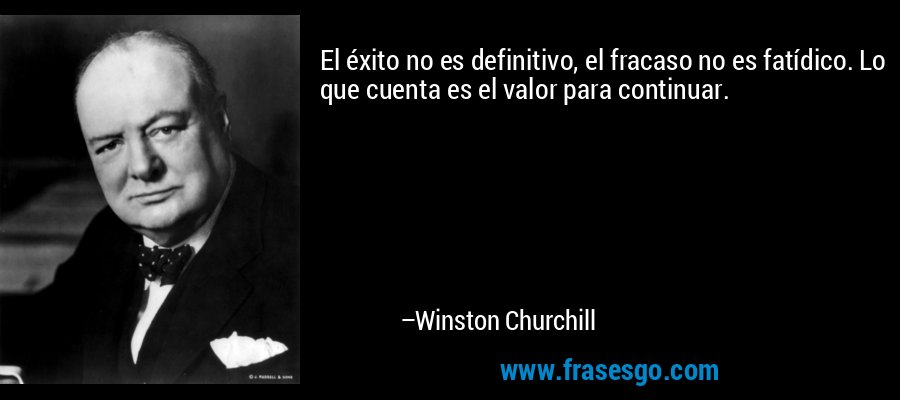El éxito no es definitivo, el fracaso no es fatídico. Lo que cuenta es el valor para continuar. – Winston Churchill