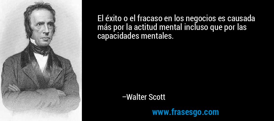 El éxito o el fracaso en los negocios es causada más por la actitud mental incluso que por las capacidades mentales. – Walter Scott