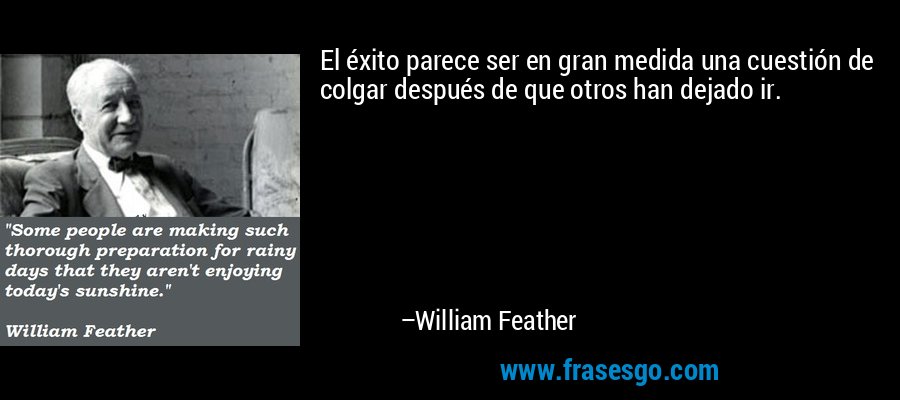 El éxito parece ser en gran medida una cuestión de colgar después de que otros han dejado ir. – William Feather