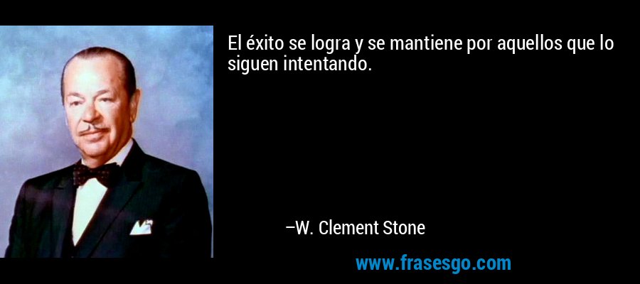 El éxito se logra y se mantiene por aquellos que lo siguen intentando. – W. Clement Stone