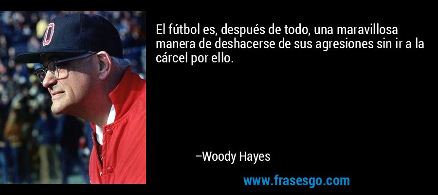 El fútbol es, después de todo, una maravillosa manera de deshacerse de sus agresiones sin ir a la cárcel por ello. – Woody Hayes