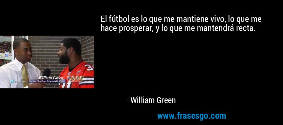El fútbol es lo que me mantiene vivo, lo que me hace prosperar, y lo que me mantendrá recta. – William Green