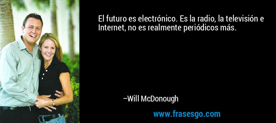 El futuro es electrónico. Es la radio, la televisión e Internet, no es realmente periódicos más. – Will McDonough