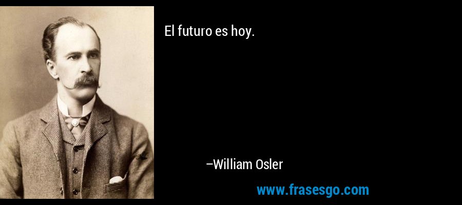 El futuro es hoy. – William Osler