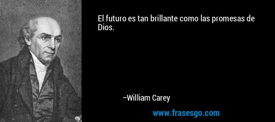 El futuro es tan brillante como las promesas de Dios. – William Carey