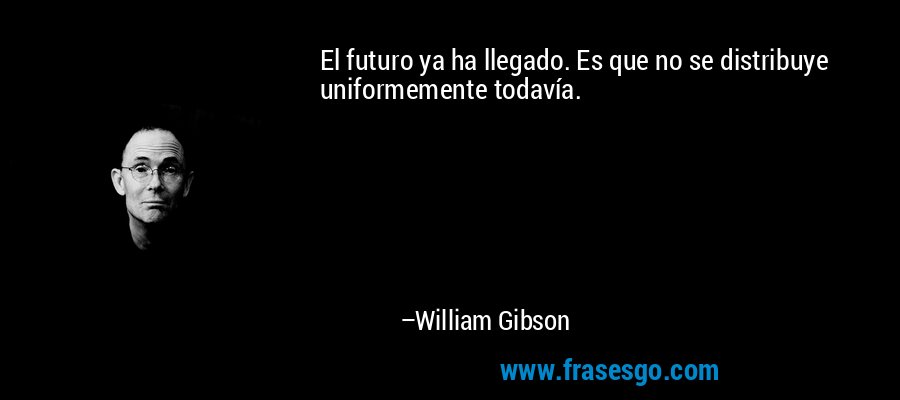 El futuro ya ha llegado. Es que no se distribuye uniformemente todavía. – William Gibson