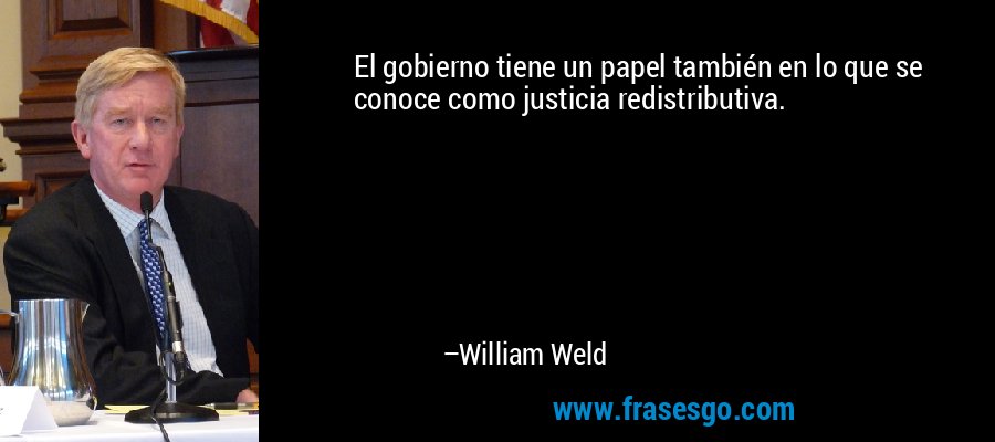 El gobierno tiene un papel también en lo que se conoce como justicia redistributiva. – William Weld