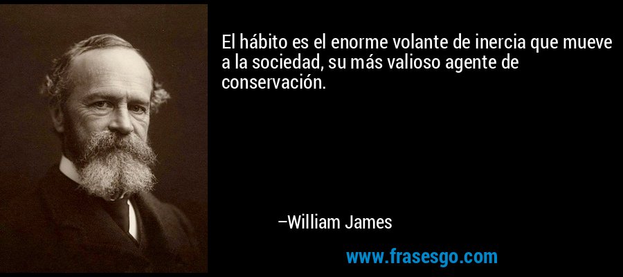 El hábito es el enorme volante de inercia que mueve a la sociedad, su más valioso agente de conservación. – William James