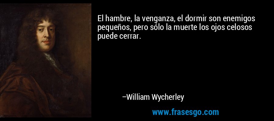 El hambre, la venganza, el dormir son enemigos pequeños, pero sólo la muerte los ojos celosos puede cerrar. – William Wycherley