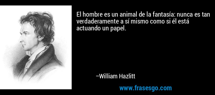 El hombre es un animal de la fantasía: nunca es tan verdaderamente a sí mismo como si él está actuando un papel. – William Hazlitt