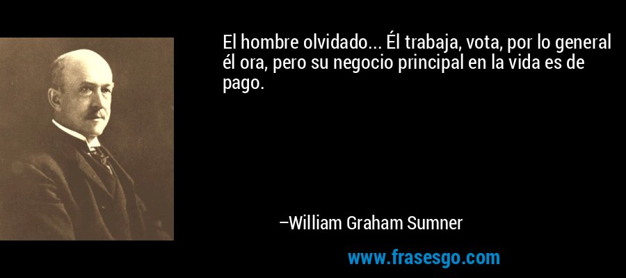El hombre olvidado... Él trabaja, vota, por lo general él ora, pero su negocio principal en la vida es de pago. – William Graham Sumner