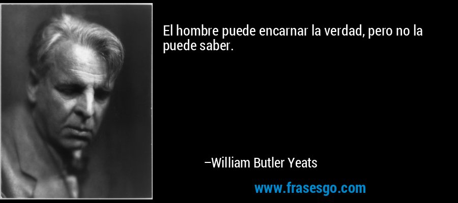 El hombre puede encarnar la verdad, pero no la puede saber. – William Butler Yeats