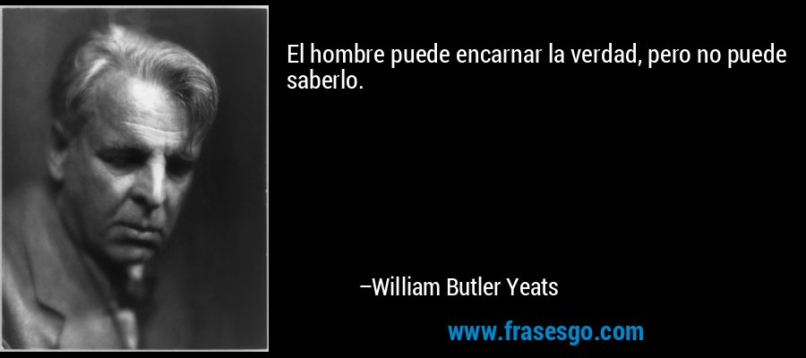 El hombre puede encarnar la verdad, pero no puede saberlo. – William Butler Yeats
