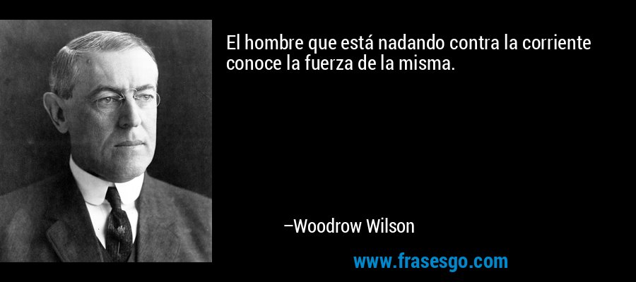 El hombre que está nadando contra la corriente conoce la fuerza de la misma. – Woodrow Wilson