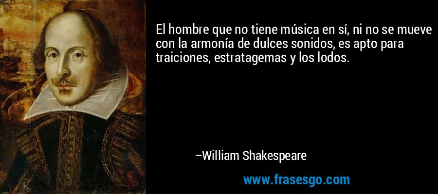 El hombre que no tiene música en sí, ni no se mueve con la armonía de dulces sonidos, es apto para traiciones, estratagemas y los lodos. – William Shakespeare