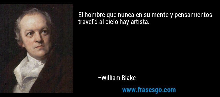 El hombre que nunca en su mente y pensamientos travel'd al cielo hay artista. – William Blake